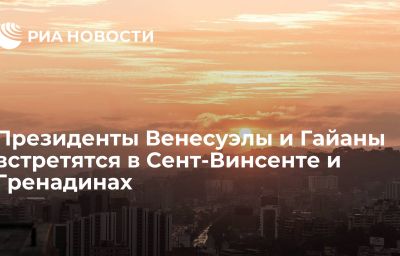 Президенты Венесуэлы и Гайаны встретятся в Сент-Винсенте и Гренадинах