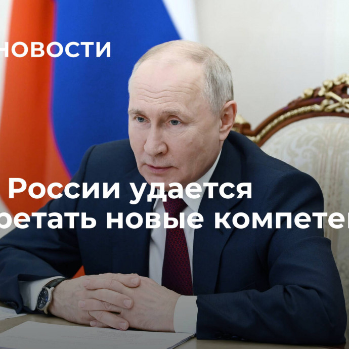 Путин: России удается приобретать новые компетенции