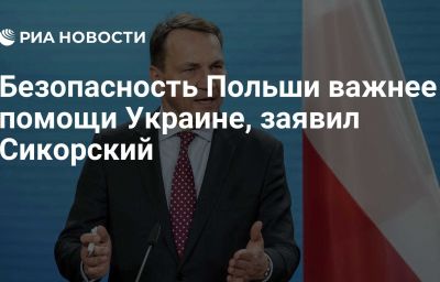 Безопасность Польши важнее помощи Украине, заявил Сикорский