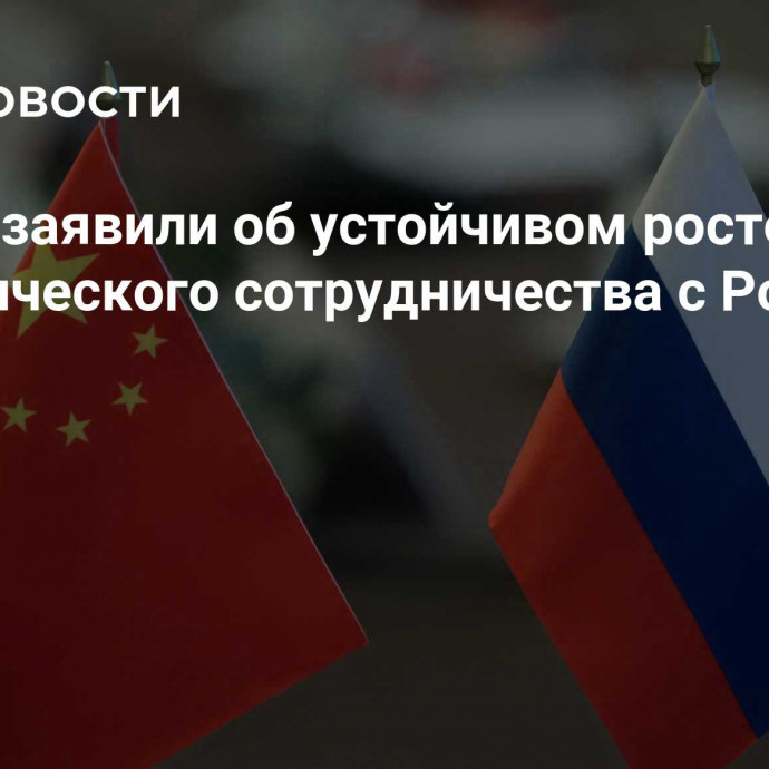 В Китае заявили об устойчивом росте экономического сотрудничества с Россией