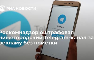 Роскомнадзор оштрафовал нижегородский Telegram-канал за рекламу без пометки