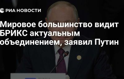 Мировое большинство видит БРИКС актуальным объединением, заявил Путин