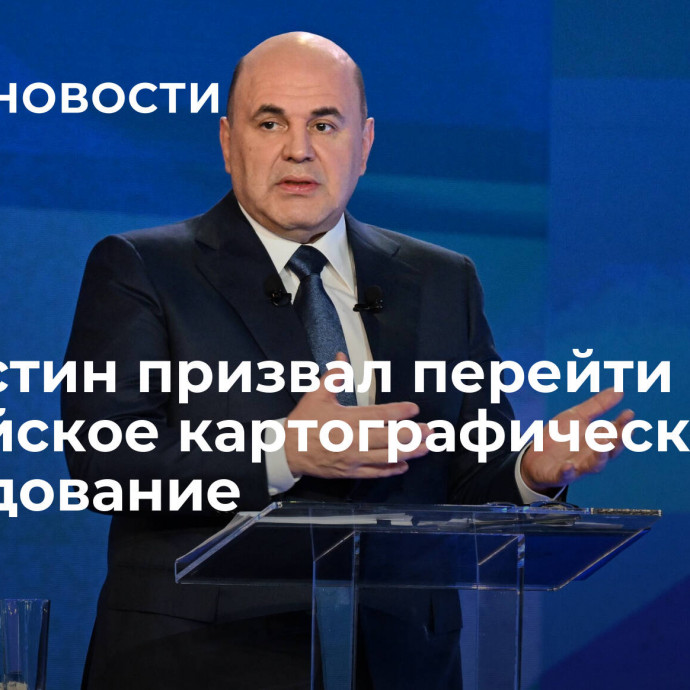 Мишустин призвал перейти на российское картографическое оборудование