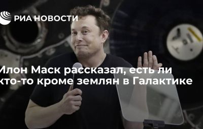 Илон Маск рассказал, есть ли кто-то кроме землян в Галактике