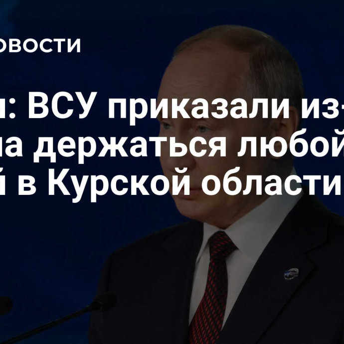 Путин: ВСУ приказали из-за океана держаться любой ценой в Курской области