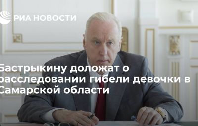 Бастрыкину доложат о расследовании гибели девочки в Самарской области