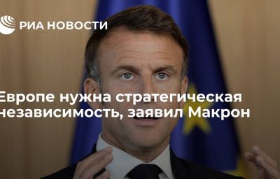 Европе нужна стратегическая независимость, заявил Макрон