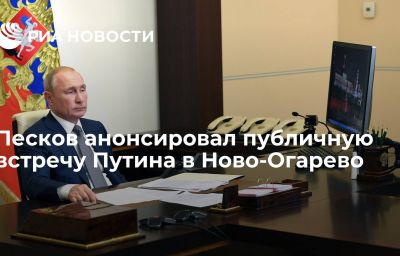 Песков анонсировал публичную встречу Путина в Ново-Огарево