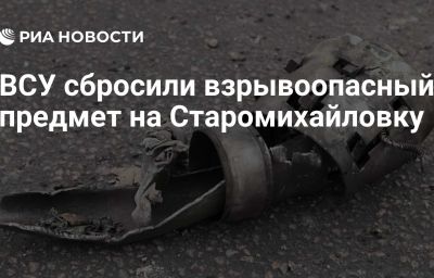 ВСУ сбросили взрывоопасный предмет на Старомихайловку