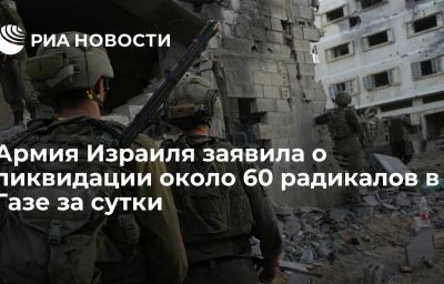 Армия Израиля заявила о ликвидации около 60 радикалов в Газе за сутки