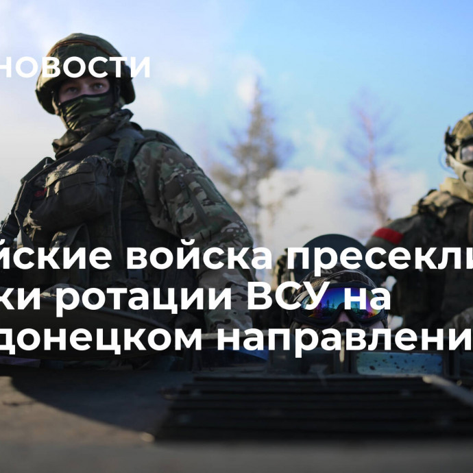 Российские войска пресекли попытки ротации ВСУ на Южнодонецком направлении