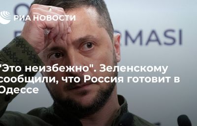 "Это неизбежно". Зеленскому сообщили, что Россия готовит в Одессе