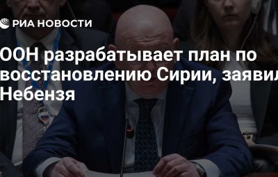 ООН разрабатывает план по восстановлению Сирии, заявил Небензя