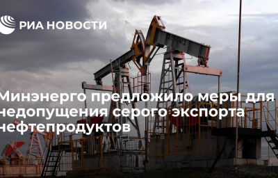 Минэнерго предложило меры для недопущения серого экспорта нефтепродуктов