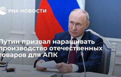 Путин призвал наращивать производство отечественных товаров для АПК