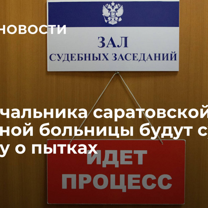 Экс-начальника саратовской тюремной больницы будут судить по делу о пытках