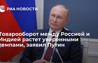 Товарооборот между Россией и Индией растет уверенными темпами, заявил Путин