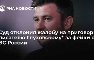 Суд отклонил жалобу на приговор писателю Глуховскому* за фейки о ВС России