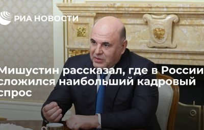 Мишустин рассказал, где в России сложился наибольший кадровый спрос