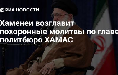 Хаменеи возглавит похоронные молитвы по главе политбюро ХАМАС