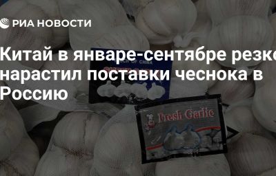 Китай в январе-сентябре резко нарастил поставки чеснока в Россию