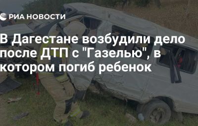 В Дагестане возбудили дело после ДТП с "Газелью", в котором погиб ребенок