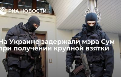 На Украине задержали мэра Сум при получении крупной взятки