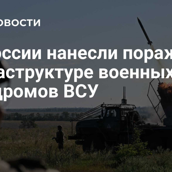 ВС России нанесли поражение инфраструктуре военных аэродромов ВСУ