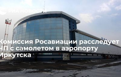 Комиссия Росавиации расследует ЧП с самолетом в аэропорту Иркутска