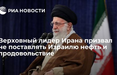 Верховный лидер Ирана призвал не поставлять Израилю нефть и продовольствие