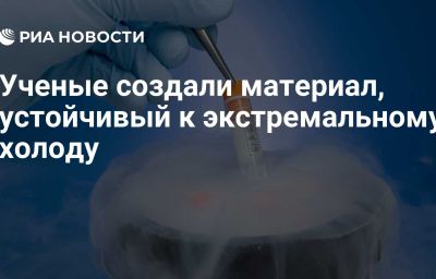 Ученые создали материал, устойчивый к экстремальному холоду