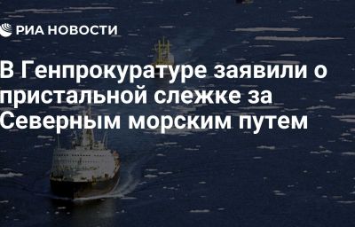 В Генпрокуратуре заявили о пристальной слежке за Северным морским путем