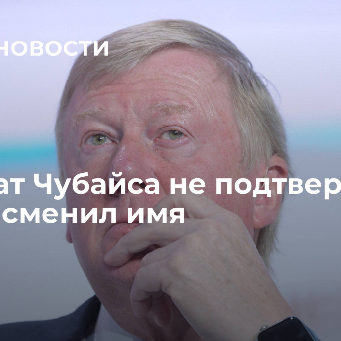 Адвокат Чубайса не подтвердила, что он сменил имя