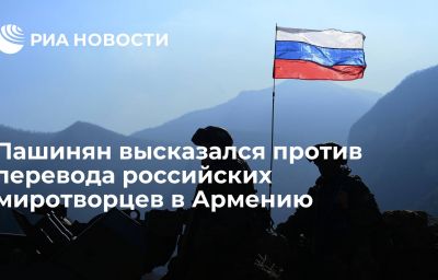 Пашинян высказался против перевода российских миротворцев в Армению