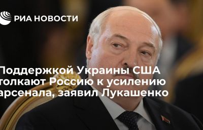 Поддержкой Украины США толкают Россию к усилению арсенала, заявил Лукашенко