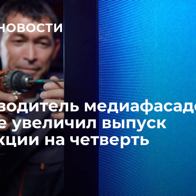 Производитель медиафасадов в Москве увеличил выпуск продукции на четверть