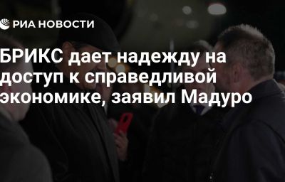 БРИКС дает надежду на доступ к справедливой экономике, заявил Мадуро