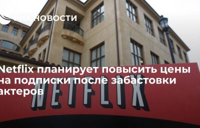 Netflix планирует повысить цены на подписки после забастовки актеров