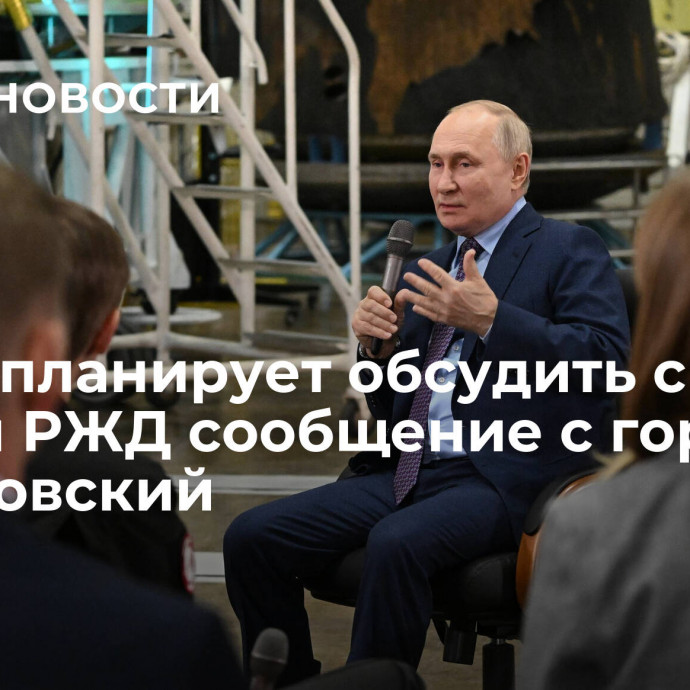 Путин планирует обсудить с главой РЖД сообщение с городом Циолковский