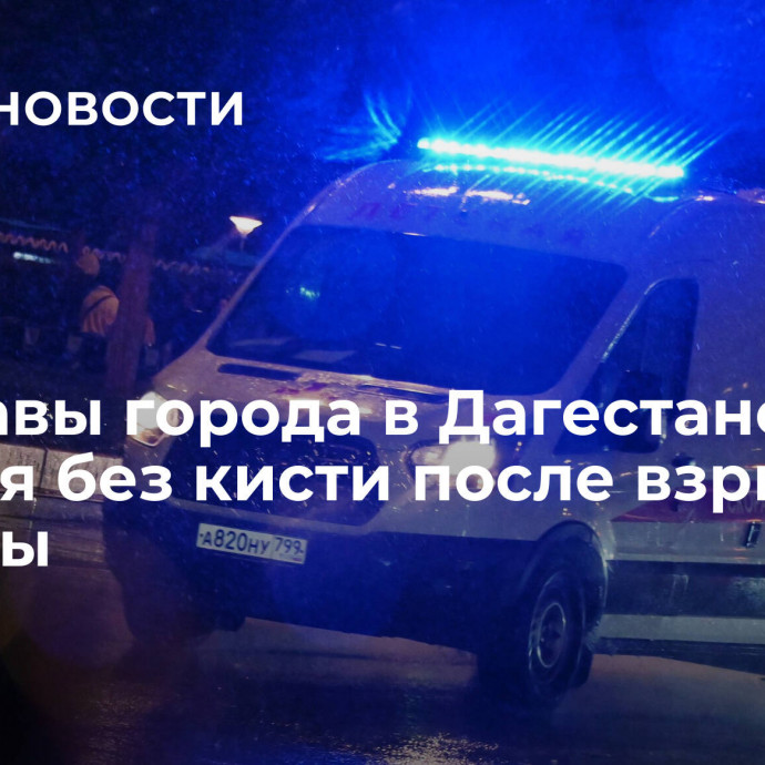 Замглавы города в Дагестане остался без кисти после взрыва гранаты