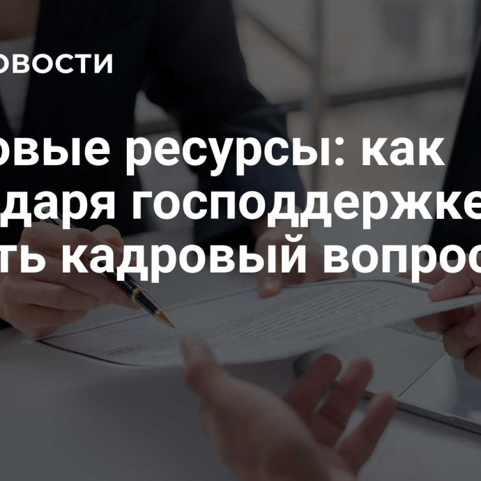 Трудовые ресурсы: как благодаря господдержке решить кадровый вопрос