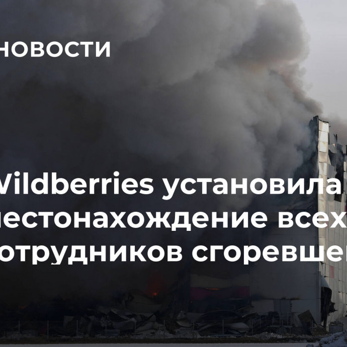 Wildberries установила местонахождение всех сотрудников сгоревшего склада