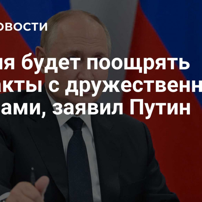 Россия будет поощрять контакты с дружественными странами, заявил Путин