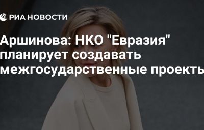 Аршинова: НКО "Евразия" планирует создавать межгосударственные проекты