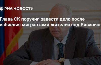 Глава СК поручил завести дело после избиения мигрантами жителей под Рязанью