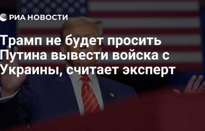 Трамп не будет просить Путина вывести войска с Украины, считает эксперт