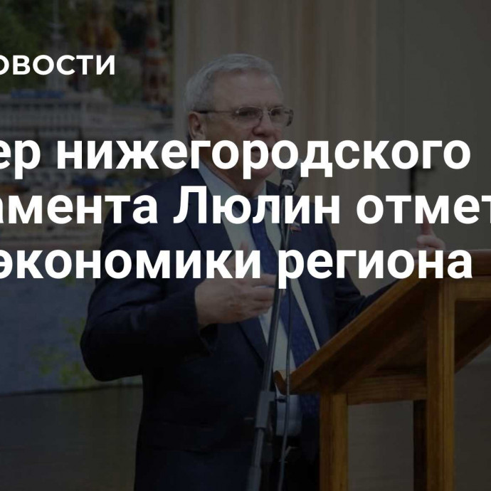 Спикер нижегородского парламента Люлин отметил рост экономики региона