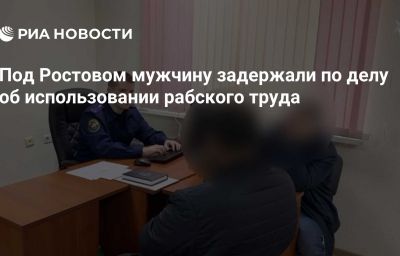 Под Ростовом мужчину задержали по делу об использовании рабского труда