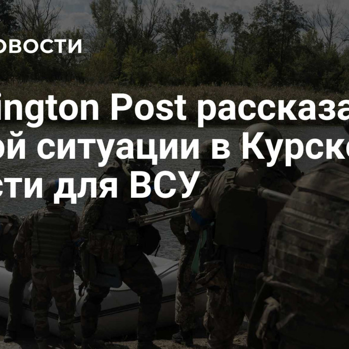 Washington Post рассказала об адской ситуации в Курской области для ВСУ