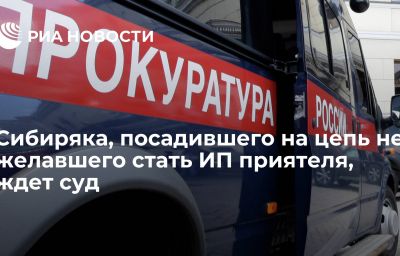 Сибиряка, посадившего на цепь не желавшего стать ИП приятеля, ждет суд